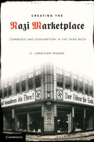Creating the Nazi Marketplace: Commerce and Consumption in the Third Reich S. Jonathan Wiesen Author