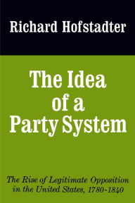 The Idea of a Party System: The Rise of Legitimate Opposition in the United States, 1780-1840 Richard Hofstadter Author