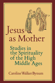 Jesus as Mother: Studies in the Spirituality of the High Middle Ages Caroline Walker Bynum Author