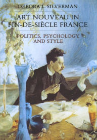Art Nouveau in Fin-de-Siecle France: Politics, Psychology, and Style Debora L. Silverman Author