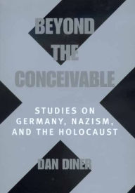 Beyond the Conceivable: Studies on Germany, Nazism, and the Holocaust Dan Diner Author