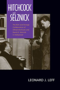 Hitchcock and Selznick: The Rich and Strange Collaboration of Alfred Hitchcock and David O. Selznick in Hollywood Leonard J. Leff Author