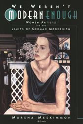 We Weren't Modern Enough: Women Artists and the Limits of German Modernism Marsha Meskimmon Author