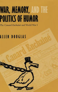 War, Memory, and the Politics of Humor: The Canard Enchaîné and World War I Allen Douglas Author