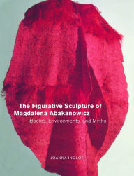 The Figurative Sculpture of Magdalena Abakanowicz: Bodies, Environments, and Myths Joanna Inglot Author