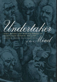 Undertaker of the Mind: John Monro and Mad-Doctoring in Eighteenth-Century England Jonathan Andrews Author