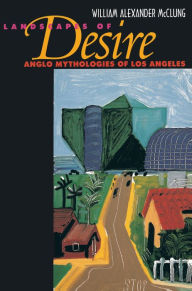 Landscapes of Desire: Anglo Mythologies of Los Angeles William Alexander McClung Author