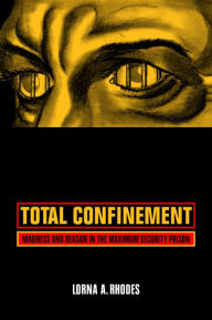 Total Confinement: Madness and Reason in the Maximum Security Prison Lorna A. Rhodes Author