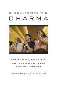 Encountering the Dharma: Daisaku Ikeda, Soka Gakkai, and the Globalization of Buddhist Humanism Richard Hughes Seager Author