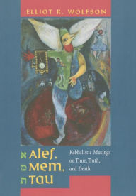 Alef, Mem, Tau: Kabbalistic Musings on Time, Truth, and Death Elliot Wolfson Author