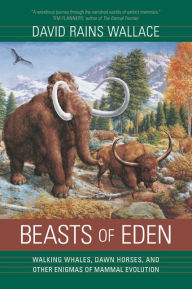 Beasts of Eden: Walking Whales, Dawn Horses, and Other Enigmas of Mammal Evolution David Rains Wallace Author