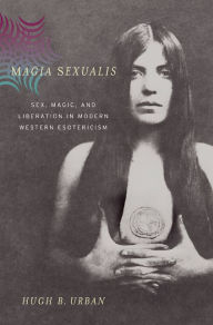 Magia Sexualis: Sex, Magic, and Liberation in Modern Western Esotericism Hugh B. Urban Author