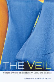 The Veil: Women Writers on Its History, Lore, and Politics Jennifer Heath Editor