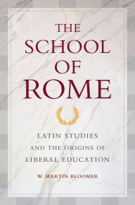 The School of Rome: Latin Studies and the Origins of Liberal Education W. Martin Bloomer Author