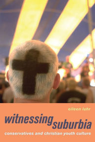 Witnessing Suburbia: Conservatives and Christian Youth Culture Eileen Luhr Author