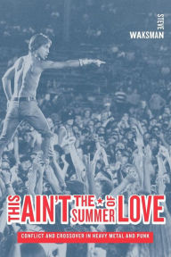 This Ain't the Summer of Love: Conflict and Crossover in Heavy Metal and Punk Steve Waksman Author