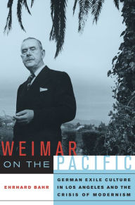 Weimar on the Pacific: German Exile Culture in Los Angeles and the Crisis of Modernism Ehrhard Bahr Author
