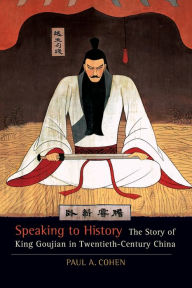 Speaking to History: The Story of King Goujian in Twentieth-Century China Paul A. Cohen Author