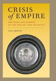 Crisis of Empire: Doctrine and Dissent at the End of Late Antiquity Phil Booth Author