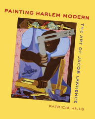 Painting Harlem Modern: The Art of Jacob Lawrence Patricia Hills Author