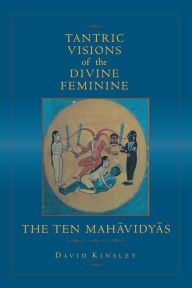 Tantric Visions of the Divine Feminine: The Ten Mahavidyas David Kinsley Author