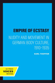 Empire of Ecstasy: Nudity and Movement in German Body Culture, 1910-1935 Karl Toepfer Author