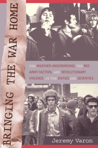 Bringing the War Home: The Weather Underground, the Red Army Faction, and Revolutionary Violence in the Sixties and Seventies Jeremy Peter Varon Autho