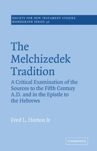 The Melchizedek Tradition: A Critical Examination of the Sources to the Fifth Century A.D. and in the Epistle to the Hebrews Fred L. Horton Jr. Author
