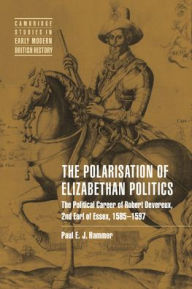 The Polarisation of Elizabethan Politics: The Political Career of Robert Devereux, 2nd Earl of Essex, 1585-1597 Paul E. J. Hammer Author