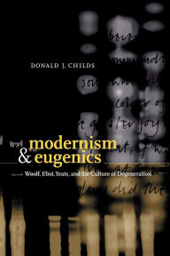 Modernism and Eugenics: Woolf, Eliot, Yeats, and the Culture of Degeneration Donald J. Childs Author