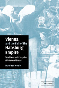 Vienna and the Fall of the Habsburg Empire: Total War and Everyday Life in World War I Maureen Healy Author