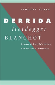 Derrida, Heidegger, Blanchot: Sources of Derrida's Notion and Practice of Literature Timothy Clark Author