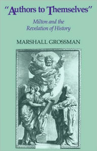 Authors to Themselves: Milton and the Revelation of History Marshall Grossman Author