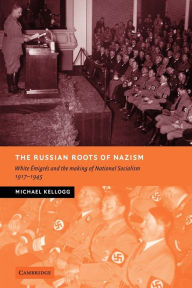 The Russian Roots of Nazism: White Ã?migrÃ©s and the Making of National Socialism, 1917-1945 Michael Kellogg Author