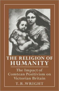 The Religion of Humanity: The Impact of Comtean Positivism on Victorian Britain T. R. Wright Author