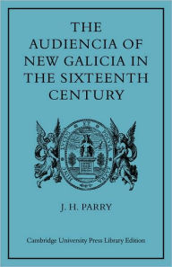 The Audiencia of New Galicia in the Sixteenth Century: A Study in Spanish Colonial Government - J. H. Parry
