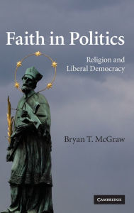 Faith in Politics: Religion and Liberal Democracy Bryan T. McGraw Author