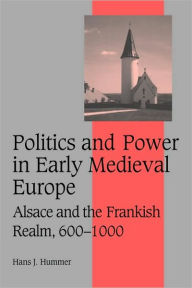 Politics and Power in Early Medieval Europe: Alsace and the Frankish Realm, 600-1000 Hans J. Hummer Author