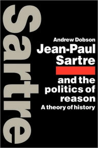 Jean-Paul Sartre and the Politics of Reason: A Theory of History Andrew Dobson Author
