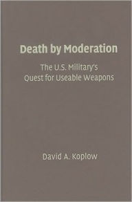 Death by Moderation: The U.S. Military's Quest for Useable Weapons David A Koplow Author
