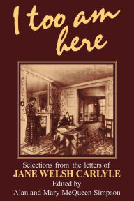 I Too am Here: Selections from the Letters of Jane Welsh Carlyle Alan Simpson Introduction