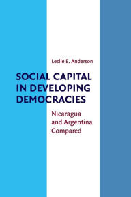 Social Capital in Developing Democracies: Nicaragua and Argentina Compared Leslie E. Anderson Author
