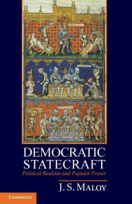 Democratic Statecraft: Political Realism and Popular Power J. S. Maloy Author