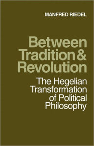 Between Tradition and Revolution: The Hegelian Transformation of Political Philosophy Manfred Riedel Author