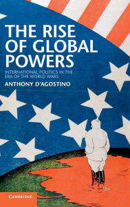 The Rise of Global Powers: International Politics in the Era of the World Wars Anthony D'Agostino Author