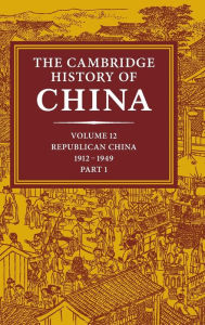 The Cambridge History of China: Volume 12, Republican China, 1912-1949, Part 1 John K. Fairbank Editor