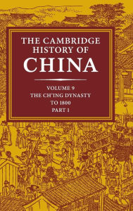 The Cambridge History of China: Volume 9, Part 1, The Ch'ing Empire to 1800 Willard J. Peterson Editor
