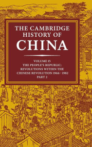 The Cambridge History of China: Volume 15, The People's Republic, Part 2, Revolutions within the Chinese Revolution, 1966-1982 Roderick MacFarquhar Ed