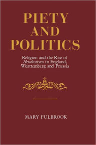 Piety and Politics: Religion and the Rise of Absolutism in England, Wurttemberg and Prussia Mary Fulbrook Author