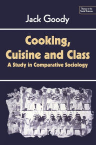 Cooking, Cuisine and Class: A Study in Comparative Sociology Jack Goody Author